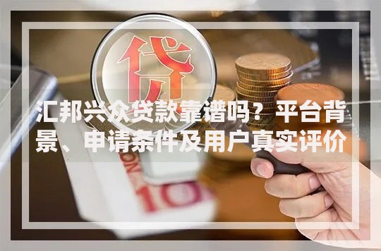 汇邦兴众贷款靠谱吗？平台背景、申请条件及用户真实评价