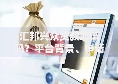 汇邦兴众贷款靠谱吗？平台背景、申请条件及用户真实评价