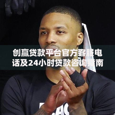 创赢贷款平台官方客服电话及24小时贷款咨询指南