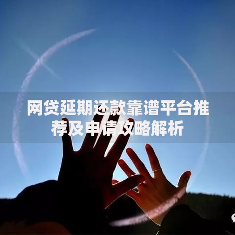 网贷延期还款靠谱平台推荐及申请攻略解析