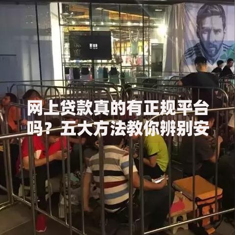 网上贷款真的有正规平台吗？五大方法教你辨别安全渠道