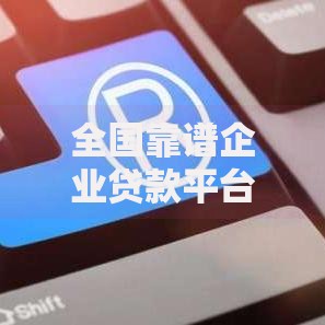 全国靠谱企业贷款平台推荐及申请攻略