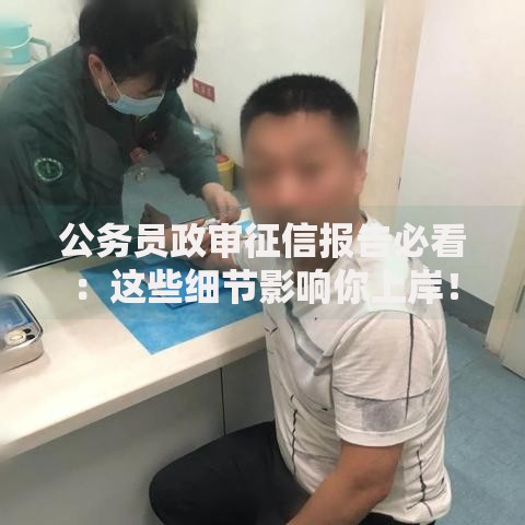 公务员政审征信报告必看：这些细节影响你上岸！