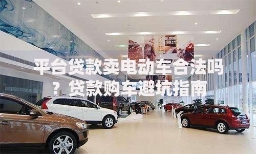 平台贷款卖电动车合法吗？贷款购车避坑指南