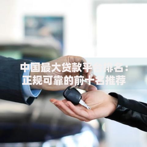 中国最大贷款平台排名：正规可靠的前十名推荐