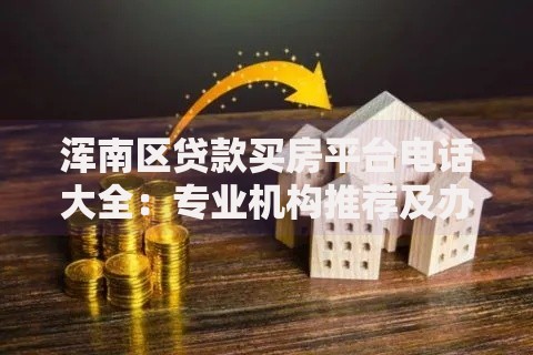 浑南区贷款买房平台电话大全：专业机构推荐及办理指南