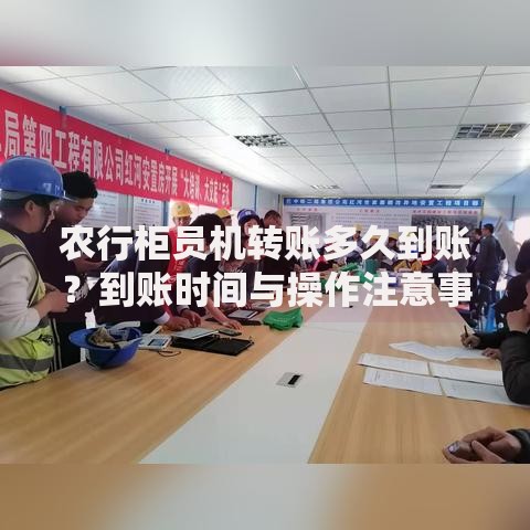 农行柜员机转账多久到账？到账时间与操作注意事项全解析