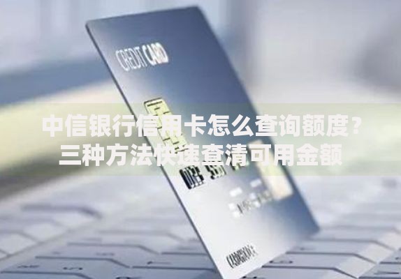 中信银行信用卡怎么查询额度？三种方法快速查清可用金额