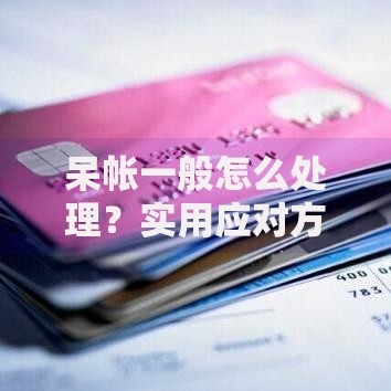呆帐一般怎么处理？实用应对方法及注意事项