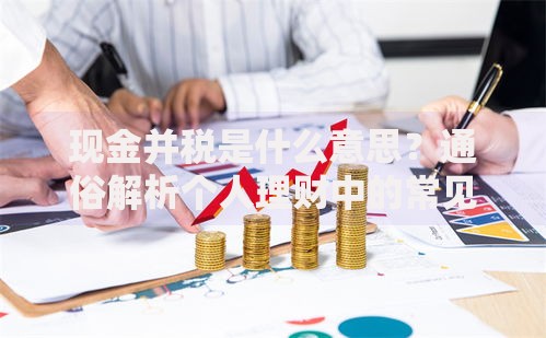 现金并税是什么意思？通俗解析个人理财中的常见疑问