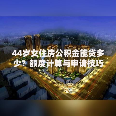 44岁女住房公积金能贷多少？额度计算与申请技巧全解析
