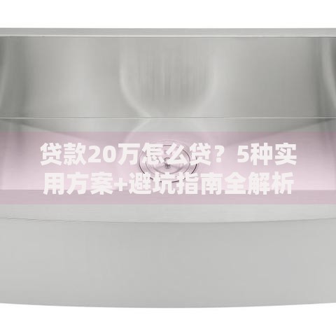 贷款20万怎么贷？5种实用方案+避坑指南全解析