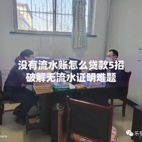没有流水账怎么贷款5招破解无流水证明难题