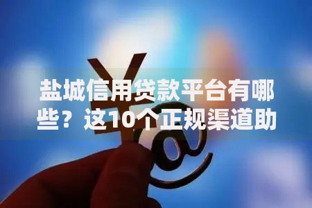 盐城信用贷款平台有哪些？这10个正规渠道助你快速借款