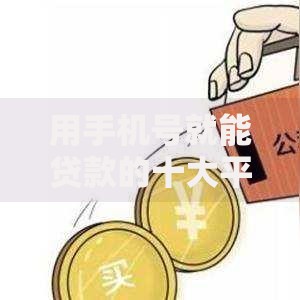 用手机号就能贷款的十大平台推荐，低门槛快速下款攻略！