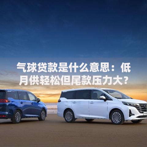 气球贷款是什么意思：低月供轻松但尾款压力大？