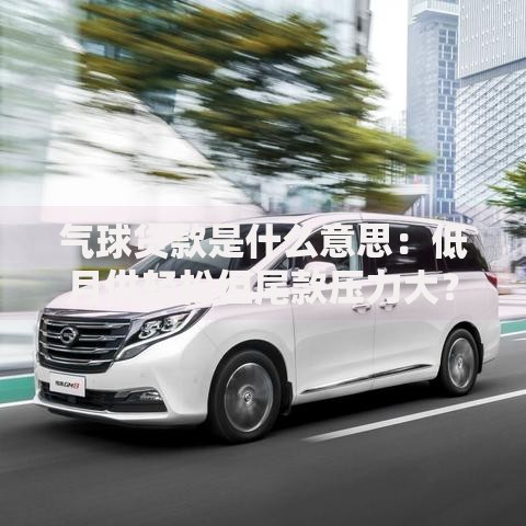 气球贷款是什么意思：低月供轻松但尾款压力大？