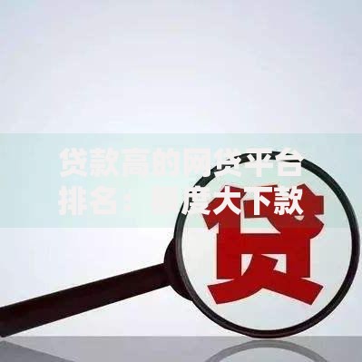 贷款高的网贷平台排名：额度大下款快平台推荐