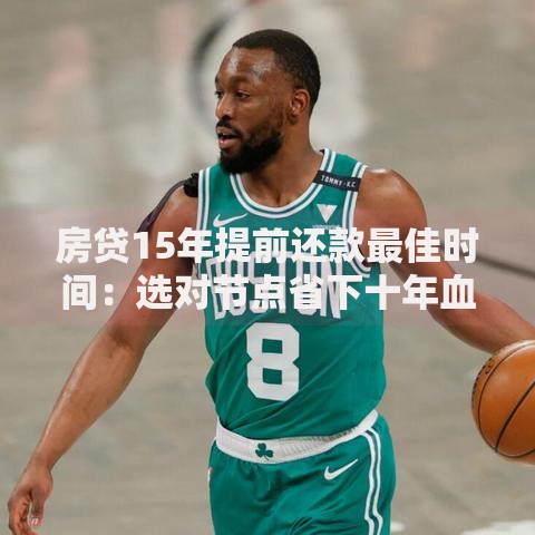 房贷15年提前还款最佳时间：选对节点省下十年血汗钱