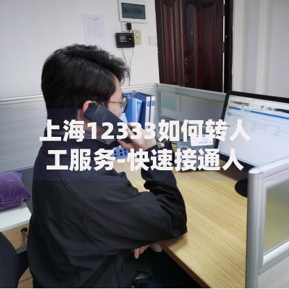 上海12333如何转人工服务-快速接通人工客服技巧