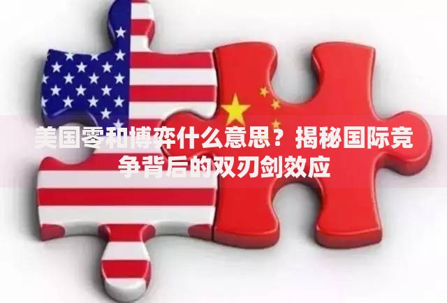 美国零和博弈什么意思？揭秘国际竞争背后的双刃剑效应