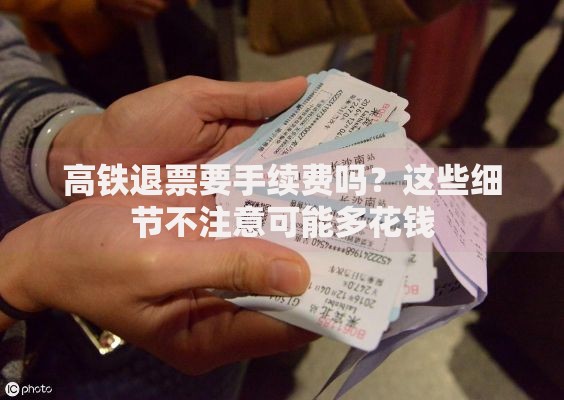 高铁退票要手续费吗？这些细节不注意可能多花钱