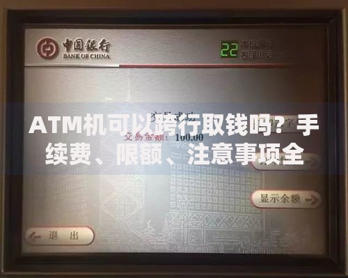 ATM机可以跨行取钱吗？手续费、限额、注意事项全解析