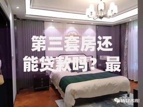 第三套房还能贷款吗？最新政策解读与实操攻略