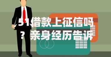 51借款上征信吗？亲身经历告诉你这些细节要小心！