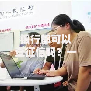 银行都可以查征信吗？一文搞懂征信查询权限与规则