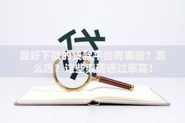 最好下款的贷款平台有哪些？怎么选？这些渠道通过率高！