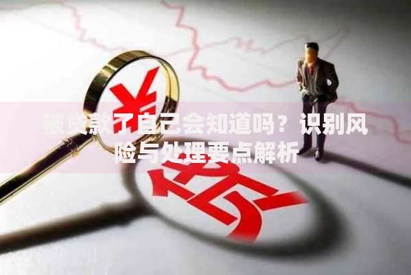 被贷款了自己会知道吗？识别风险与处理要点解析