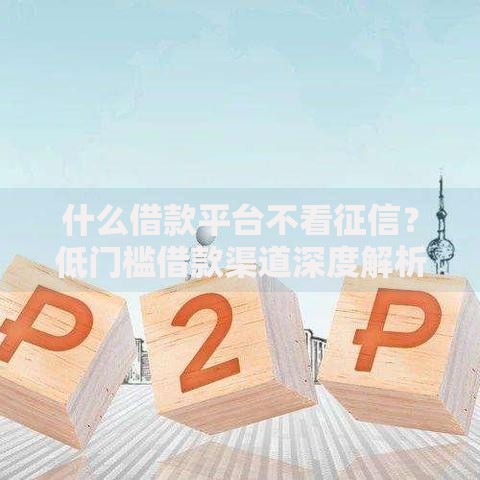 什么借款平台不看征信？低门槛借款渠道深度解析