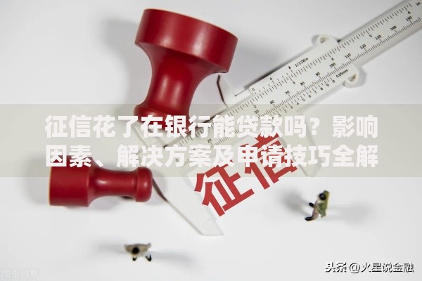 征信花了在银行能贷款吗？影响因素、解决方案及申请技巧全解析
