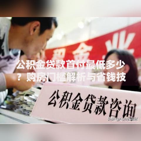 公积金贷款首付最低多少？购房门槛解析与省钱技巧
