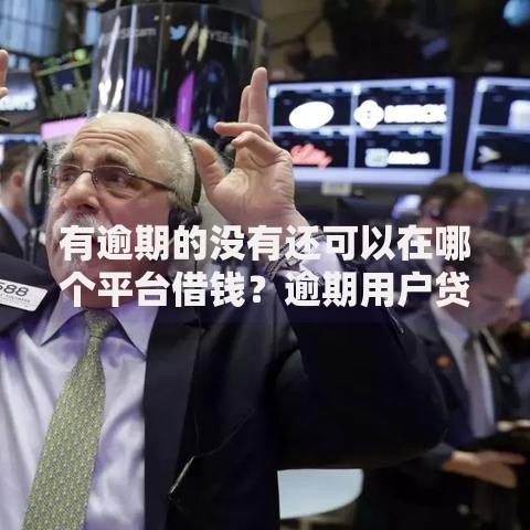 有逾期的没有还可以在哪个平台借钱？逾期用户贷款渠道解析