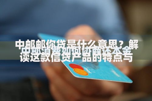 中邮邮你贷是什么意思？解读这款信贷产品的特点与使用场景