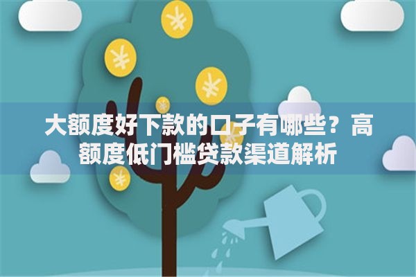 大额度好下款的口子有哪些？高额度低门槛贷款渠道解析
