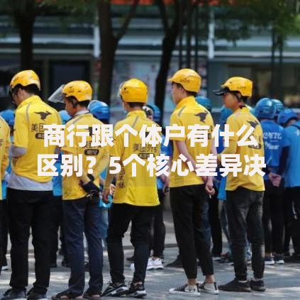 商行跟个体户有什么区别？5个核心差异决定你的选择