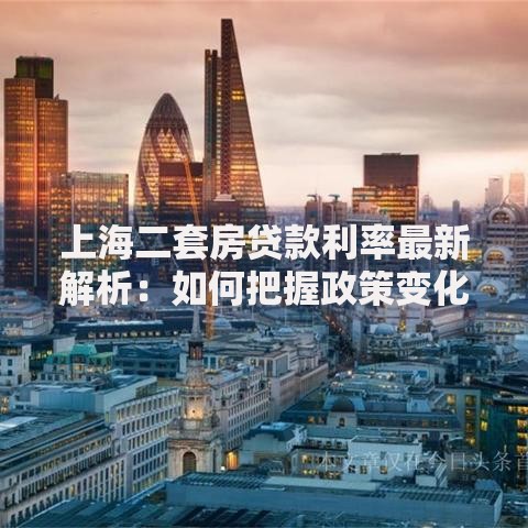 上海二套房贷款利率最新解析：如何把握政策变化与省钱技巧