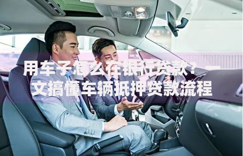 用车子怎么在银行贷款？一文搞懂车辆抵押贷款流程与避坑技巧