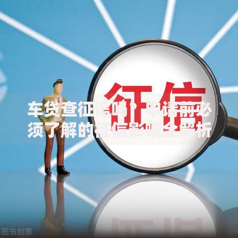 车贷查征信吗？申请前必须了解的征信影响全解析
