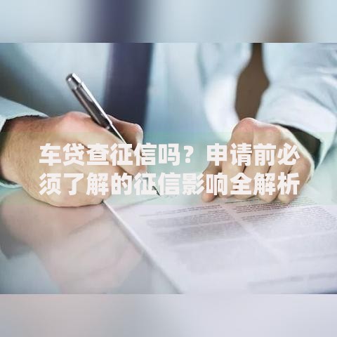 车贷查征信吗？申请前必须了解的征信影响全解析