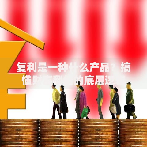 复利是一种什么产品？搞懂财富翻倍的底层逻辑