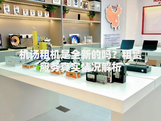 机汤租机是全新的吗？租赁服务真实情况解析