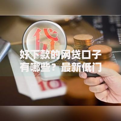 好下款的网贷口子有哪些？最新低门槛平台评测