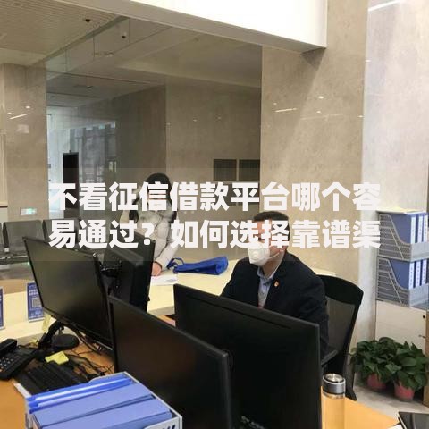 不看征信借款平台哪个容易通过？如何选择靠谱渠道详细解析