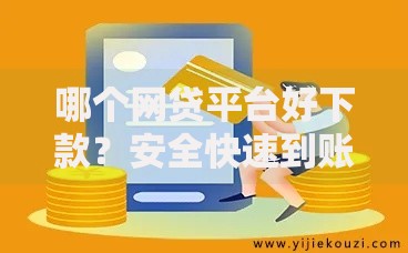 哪个网贷平台好下款？安全快速到账的优选指南