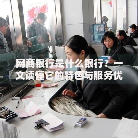 网商银行是什么银行？一文读懂它的特色与服务优势