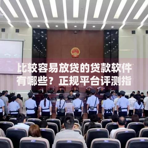 比较容易放贷的贷款软件有哪些？正规平台评测指南
